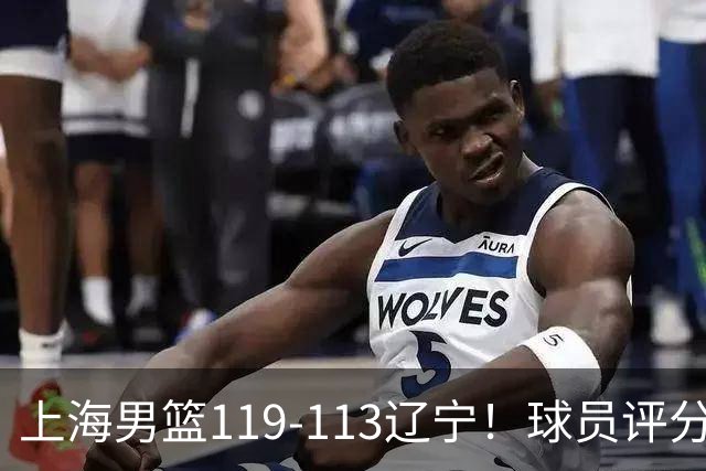 上海男篮119-113辽宁！球员评分：偰李永玮满分 张镇麟优秀 4人及格