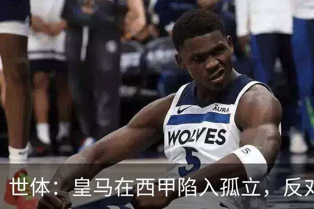 世体：皇马在西甲陷入孤立，反对联盟多项措施并缺席足协会议