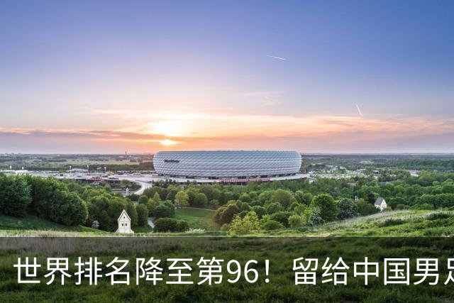世界排名降至第96！留给中国男足的对手真的不多了，已被泰国反超