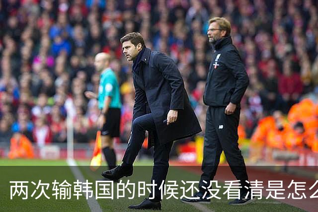 两次输韩国的时候还没看清是怎么回事吗？是怎么忍到现在的？