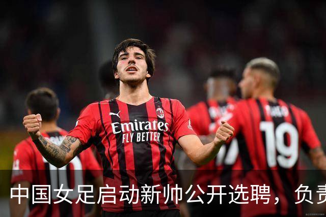 中国女足启动新帅公开选聘，负责带队备战女足世界杯、洛杉矶奥运会等