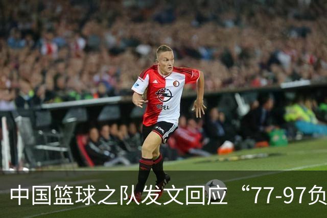 中国篮球之队发文回应“77-97负于日本男篮”：暴露出攻防多种问题；失利令人心情沉重，全队将深刻总结、调整状态，全力打好接下来的比赛