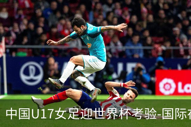 中国U17女足迎世界杯考验-国际在线