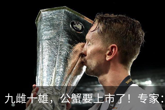 九雌十雄，公蟹要上市了！专家：可能迎来“买大闸蟹最便宜的日子”
