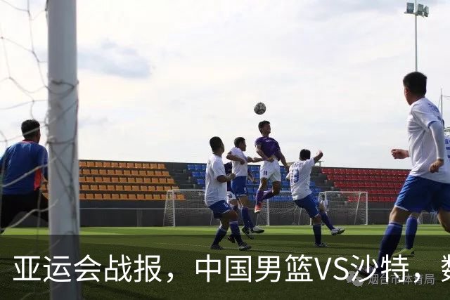 亚运会战报，中国男篮VS沙特，数据一目了然，最佳球员不是胡金秋