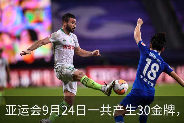 亚运会9月24日一共产生30金牌，中国队全力出击+直播：国乒VS日乒，王楚钦VS张本智和！国羽双线冲金，武术举重射击齐发力