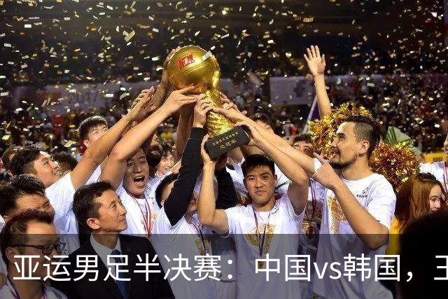 亚运男足半决赛：中国vs韩国，王钰栋首发，对手身价是国足近2倍