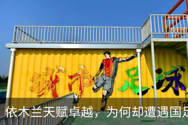 依木兰天赋卓越，为何却遭遇国足与俱乐部双重冷落？主要原因分析
