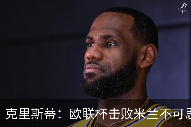 克里斯蒂：欧联杯击败米兰不可思议，15年前伯恩茅斯还在英甲