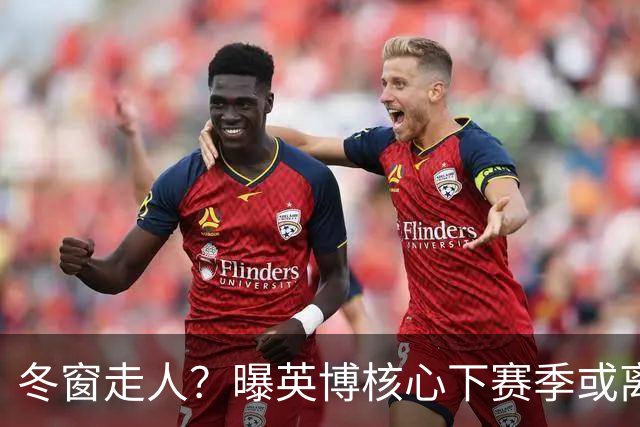 冬窗走人？曝英博核心下赛季或离队，合同仅剩半年，离队原因曝光