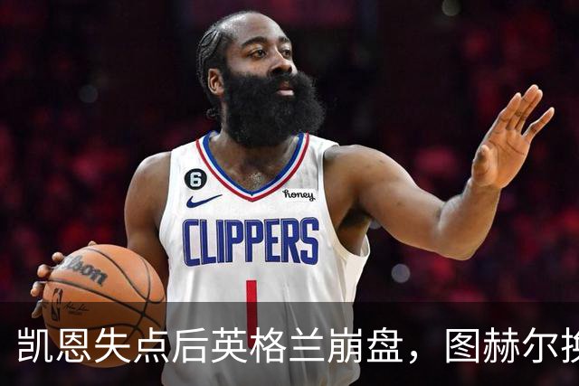 凯恩失点后英格兰崩盘，图赫尔换人遭质疑