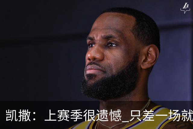 凯撒：上赛季很遗憾 只差一场就进季后赛 年轻球员今夏进步非常大