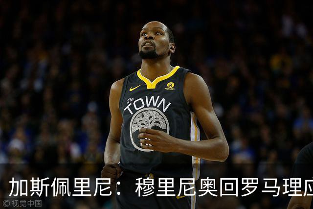 加斯佩里尼：穆里尼奥回罗马理应得到致敬，球迷曾经非常爱他