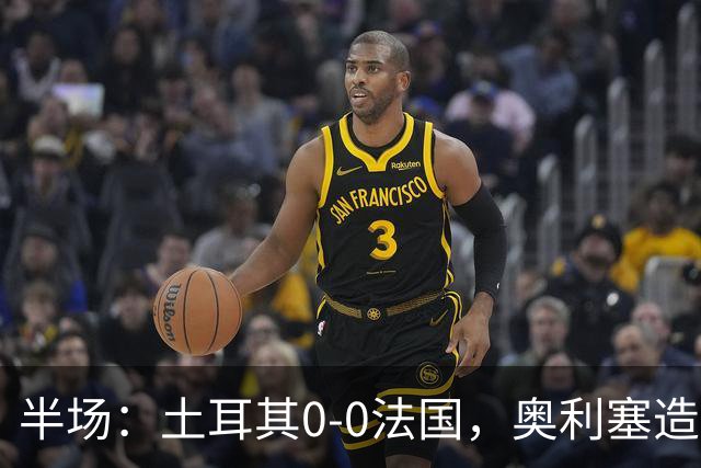 半场：土耳其0-0法国，奥利塞造险，居莱尔染黄