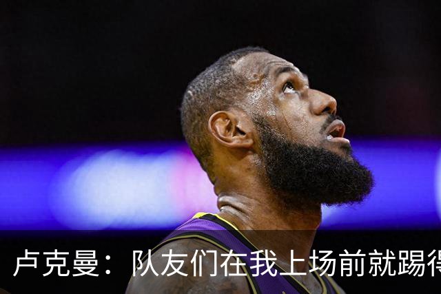 卢克曼：队友们在我上场前就踢得很出色，让我更容易融入球队