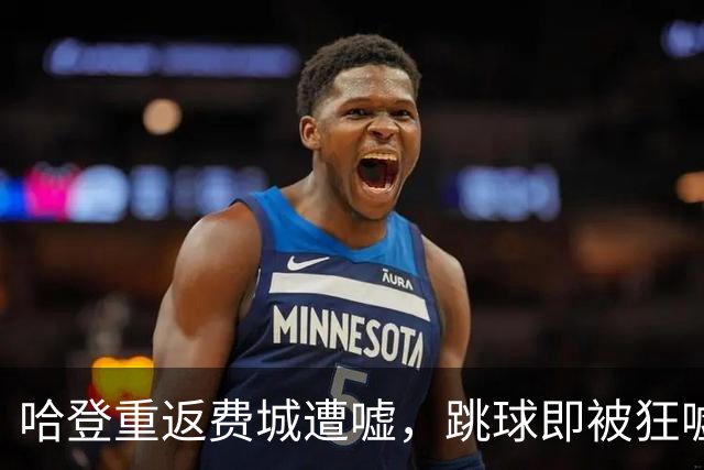 哈登重返费城遭嘘，跳球即被狂嘘首罚不中