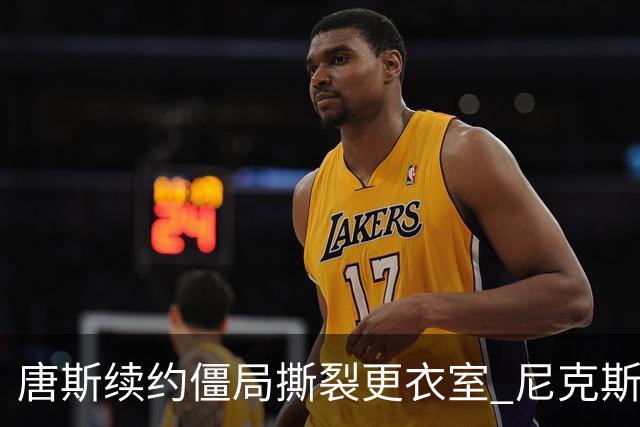 唐斯续约僵局撕裂更衣室 尼克斯新赛季卫冕悬了？