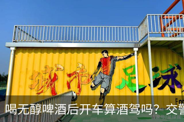 喝无醇啤酒后开车算酒驾吗？交警提示