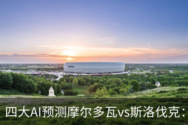 四大AI预测摩尔多瓦vs斯洛伐克：四家均看客胜
