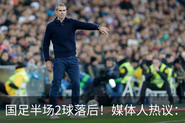 国足半场2球落后！媒体人热议：差距太大了，新西兰踢成了曼城