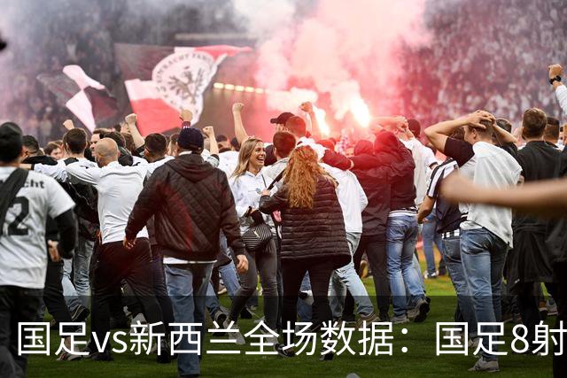 国足vs新西兰全场数据：国足8射2正0得分机会 新西兰13射6正进3球