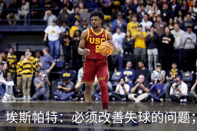 埃斯帕特：必须改善失球的问题；我会把全场最佳投给亚马尔