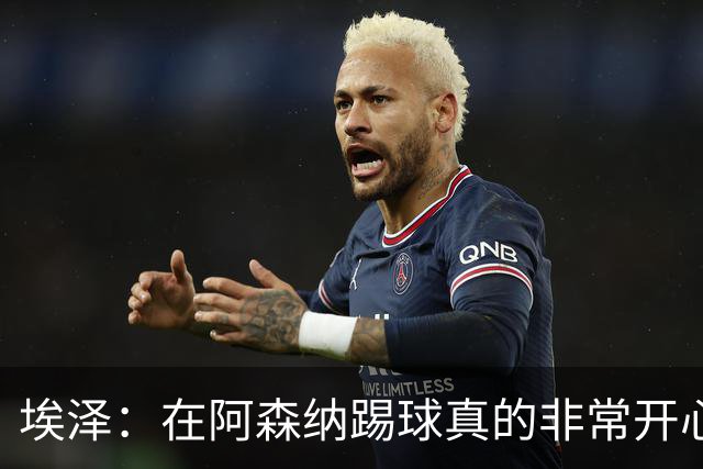 埃泽：在阿森纳踢球真的非常开心；与拜仁交手是我渴望的舞台