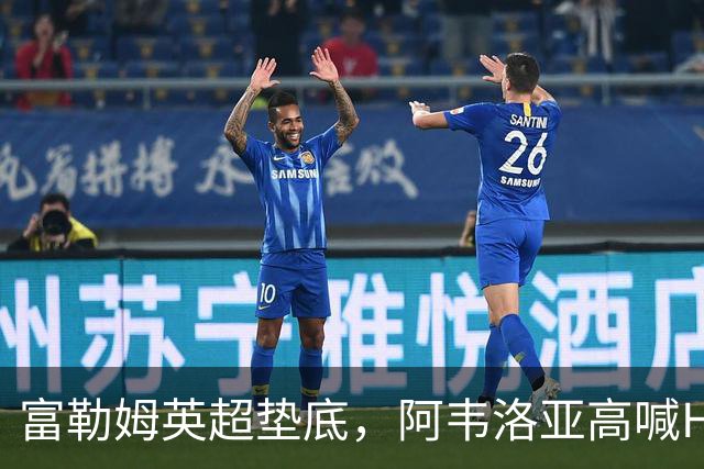 富勒姆英超垫底，阿韦洛亚高喊Hala Madrid引争议
