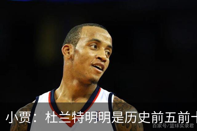 小贾：杜兰特明明是历史前五前十球星 却像普通队友一样平易近人