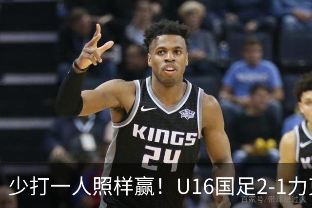 少打一人照样赢！U16国足2-1力克阿曼，两战全胜领跑小组，下轮再赢就出线！
