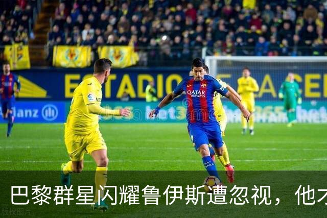 巴黎群星闪耀鲁伊斯遭忽视，他才是恩里克战术中不可替代的真核