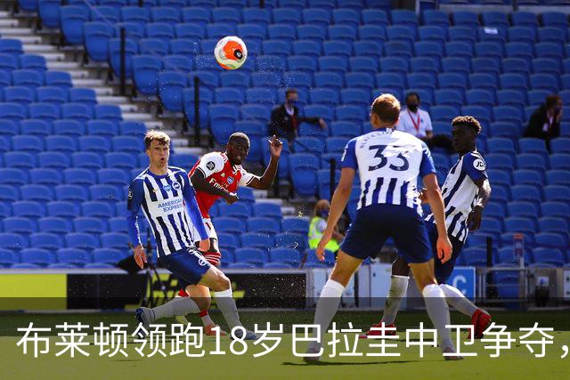 布莱顿领跑18岁巴拉圭中卫争夺，维拉紧盯合同年底到期