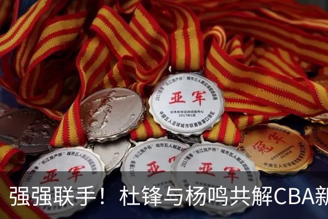 强强联手！杜锋与杨鸣共解CBA新赛季揭幕战，两人加起来拥有15个冠军