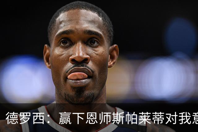 德罗西：赢下恩师斯帕莱蒂对我意义很大，但是球员决定胜局