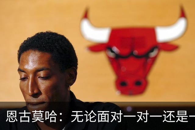 恩古莫哈：无论面对一对一还是一对二，我都会坚决突破