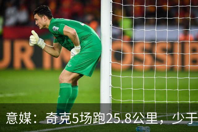 意媒：奇克5场跑25.8公里，少于迈尼昂