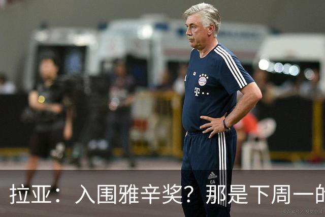 拉亚：入围雅辛奖？那是下周一的事，现在要专注于明天的比赛