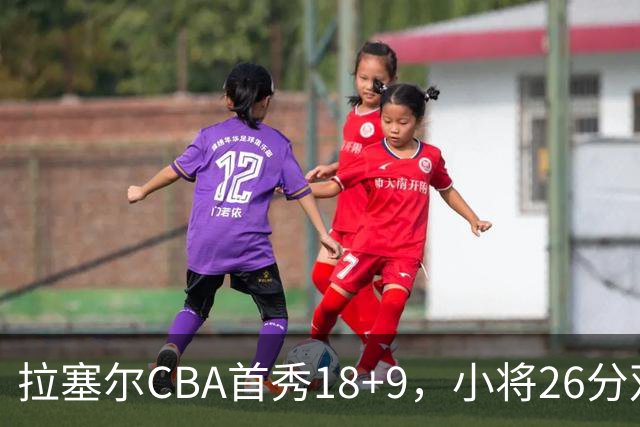 拉塞尔CBA首秀18+9，小将26分双加时致胜，段睿骐空砍17分