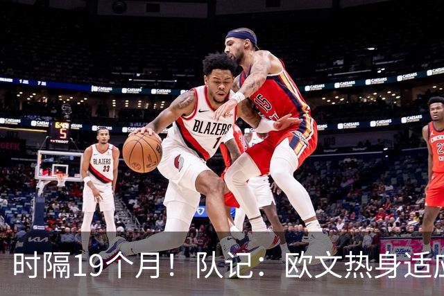 时隔19个月！队记：欧文热身适应场地 将在今晚中国赛中复出