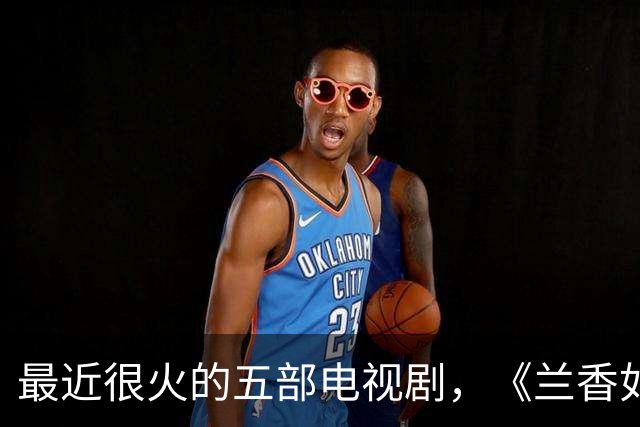最近很火的五部电视剧，《兰香如故》跌至第二，你在看哪一部？