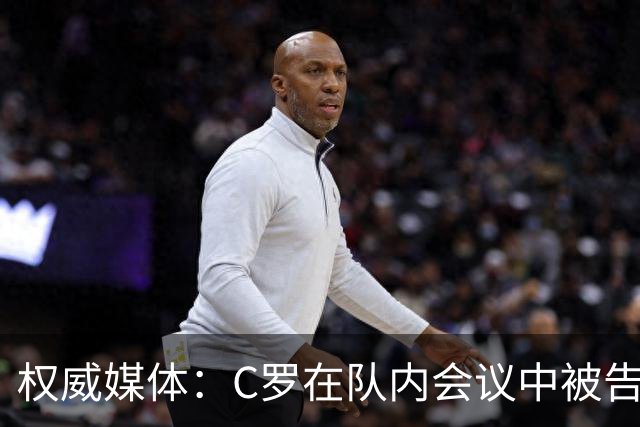 权威媒体：C罗在队内会议中被告知个人需服从团队 他随即宣布离队