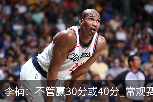 李楠：不管赢30分或40分 常规赛的主场赛事 我们要认真对待