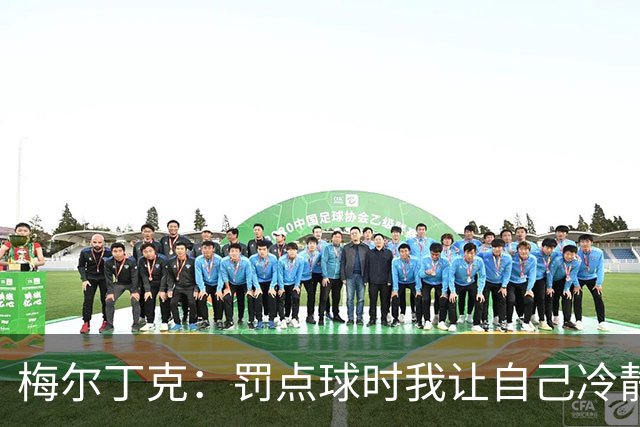梅尔丁克：罚点球时我让自己冷静下来，感觉自己罚得不错