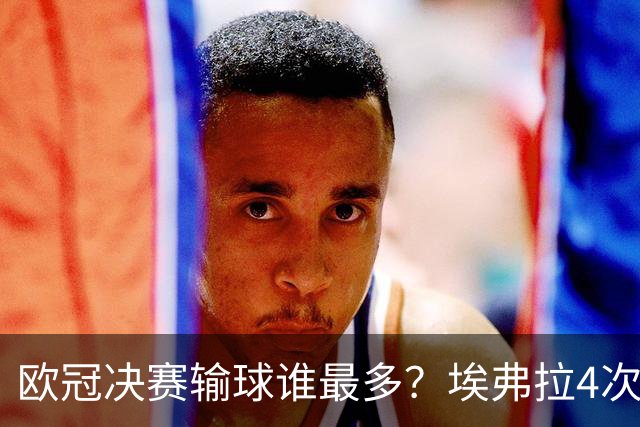 欧冠决赛输球谁最多？埃弗拉4次被巴萨毁一生，布冯3战全败！