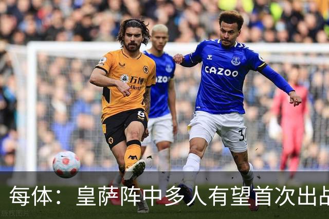 每体：皇萨阵中多人有望首次出战国家德比，包括罗德里、库库……