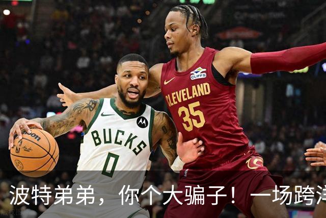 波特弟弟，你个大骗子！一场跨洋约炮罗生门背后的"NBA级推拉术"