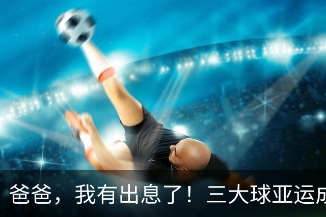 爸爸，我有出息了！三大球亚运成绩：男足首次超过男篮、女足