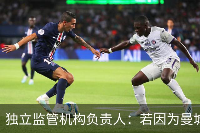 独立监管机构负责人：若因为曼城案受到政治压力，我会辞职