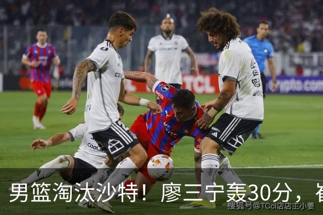 男篮淘汰沙特！廖三宁轰30分，崔永熙+2内齐贡献，防守却成隐患！