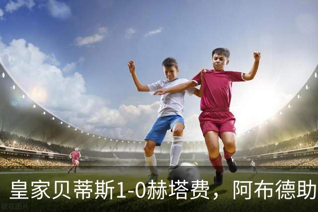 皇家贝蒂斯1-0赫塔费，阿布德助球队取胜
